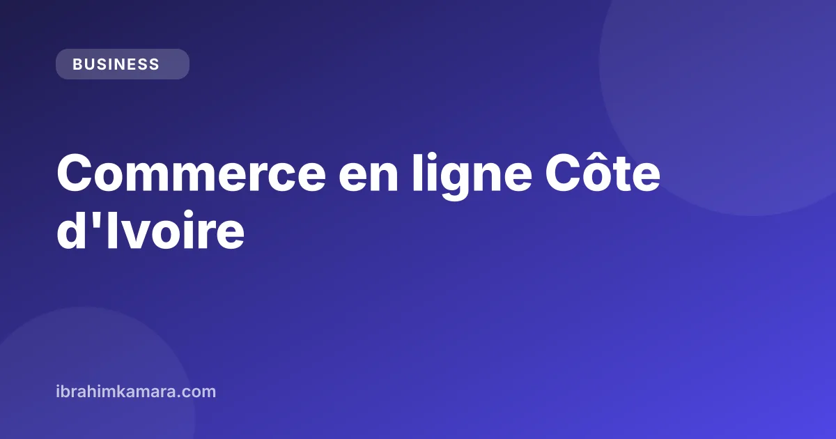 Commerce en ligne en Côte d'Ivoire : démarches CEPICI et paiements mobile money