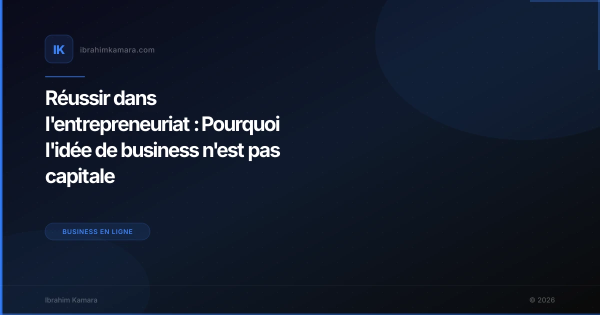 Réussir dans l'entrepreneuriat : Pourquoi l'idée de business n'est pas capitale